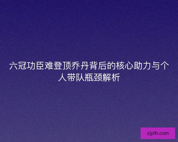 六冠功臣难登顶乔丹背后的核心助力与个人带队瓶颈解析