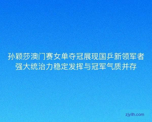 孙颖莎澳门赛女单夺冠展现国乒新领军者强大统治力稳定发挥与冠军气质并存 孙颖莎澳门赛女单夺冠展现国乒新领军者强大统治力稳定发挥与冠军气质并存