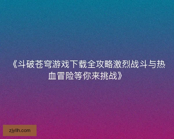 《斗破苍穹游戏下载全攻略激烈战斗与热血冒险等你来挑战》