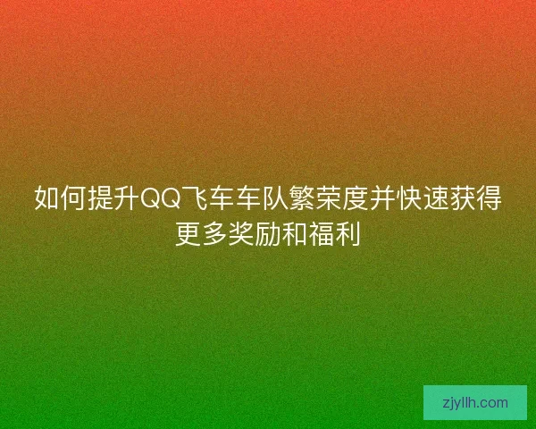 如何提升QQ飞车车队繁荣度并快速获得更多奖励和福利