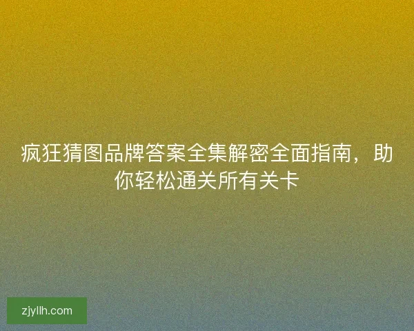 疯狂猜图品牌答案全集解密全面指南,助你轻松通关所有关卡 疯狂猜图品牌答案全集解密全面指南,助你轻松通关所有关卡
