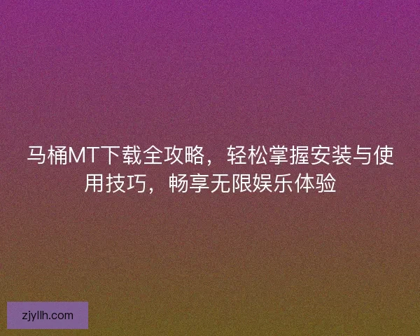 马桶MT下载全攻略，轻松掌握安装与使用技巧，畅享无限娱乐体验