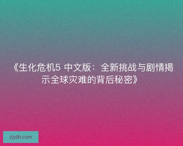 《生化危机5 中文版：全新挑战与剧情揭示全球灾难的背后秘密》
