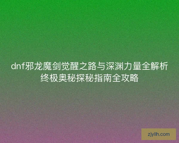 dnf邪龙魔剑觉醒之路与深渊力量全解析终极奥秘探秘指南全攻略