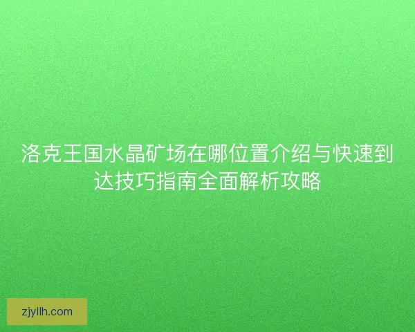 洛克王国水晶矿场在哪位置介绍与快速到达技巧指南全面解析攻略 洛克王国水晶矿场在哪位置介绍与快速到达技巧指南全面解析攻略