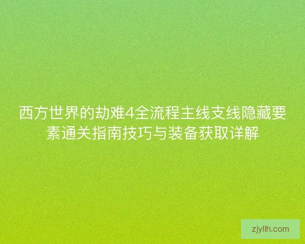 西方世界的劫难4全流程主线支线隐藏要素通关指南技巧与装备获取详解 西方世界的劫难4全流程主线支线隐藏要素通关指南技巧与装备获取详解