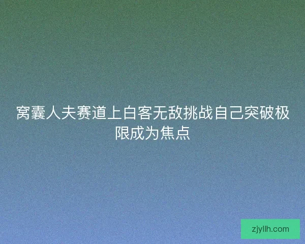 窝囊人夫赛道上白客无敌挑战自己突破极限成为焦点 窝囊人夫赛道上白客无敌挑战自己突破极限成为焦点