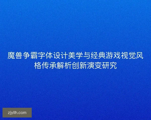 魔兽争霸字体设计美学与经典游戏视觉风格传承解析创新演变研究