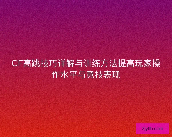 CF高跳技巧详解与训练方法提高玩家操作水平与竞技表现 CF高跳技巧详解与训练方法提高玩家操作水平与竞技表现