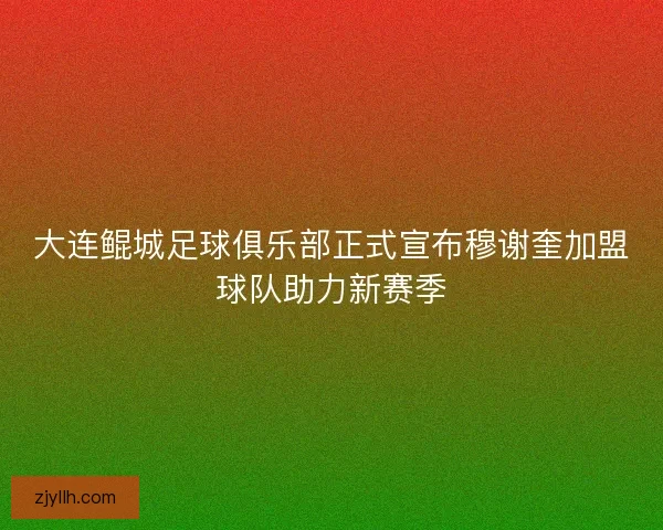 大连鲲城足球俱乐部正式宣布穆谢奎加盟球队助力新赛季