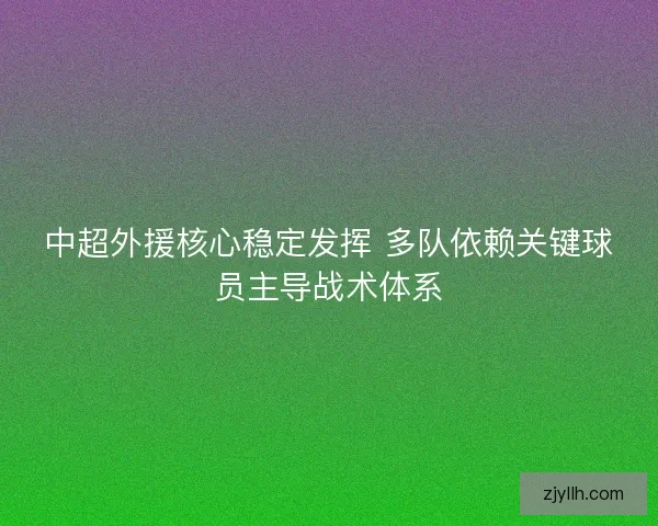 中超外援核心稳定发挥 多队依赖关键球员主导战术体系