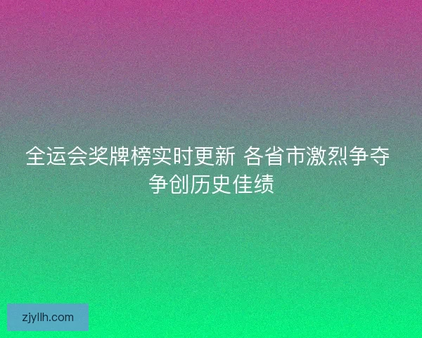 全运会奖牌榜实时更新 各省市激烈争夺 争创历史佳绩