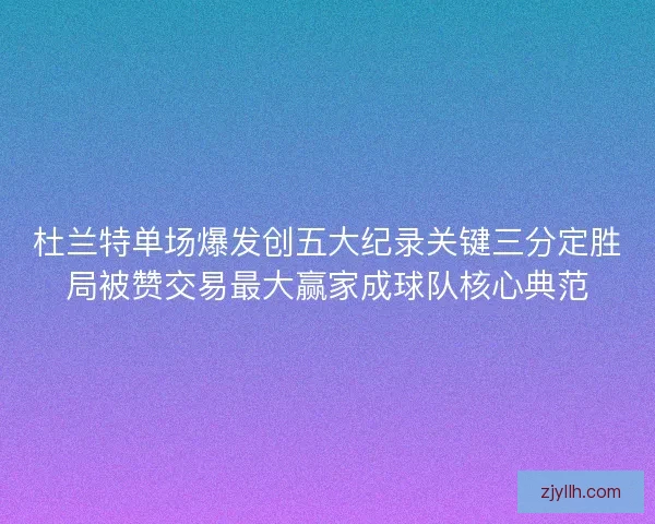 杜兰特单场爆发创五大纪录关键三分定胜局被赞交易最大赢家成球队核心典范