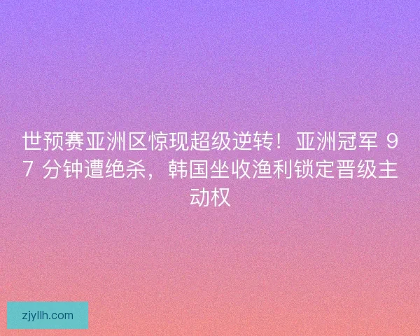 世预赛亚洲区惊现超级逆转！亚洲冠军 97 分钟遭绝杀，韩国坐收渔利锁定晋级主动权
