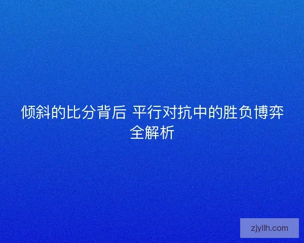 倾斜的比分背后 平行对抗中的胜负博弈全解析