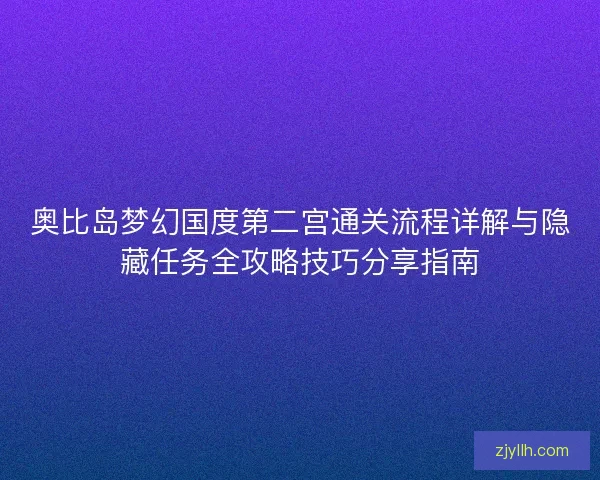 奥比岛梦幻国度第二宫通关流程详解与隐藏任务全攻略技巧分享指南 奥比岛梦幻国度第二宫通关流程详解与隐藏任务全攻略技巧分享指南