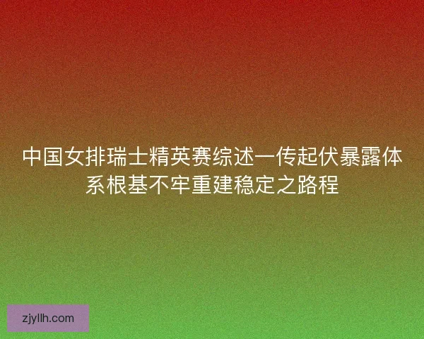 中国女排瑞士精英赛综述一传起伏暴露体系根基不牢重建稳定之路程