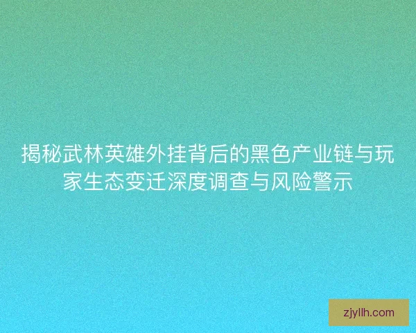 揭秘武林英雄外挂背后的黑色产业链与玩家生态变迁深度调查与风险警示 揭秘武林英雄外挂背后的黑色产业链与玩家生态变迁深度调查与风险警示