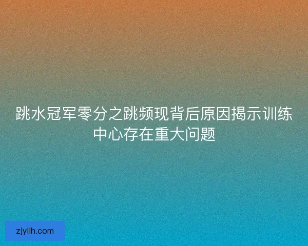 跳水冠军零分之跳频现背后原因揭示训练中心存在重大问题 跳水冠军零分之跳频现背后原因揭示训练中心存在重大问题