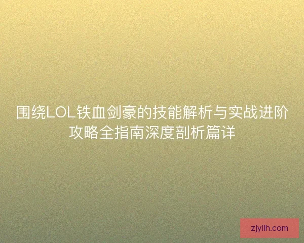 围绕LOL铁血剑豪的技能解析与实战进阶攻略全指南深度剖析篇详 围绕LOL铁血剑豪的技能解析与实战进阶攻略全指南深度剖析篇详