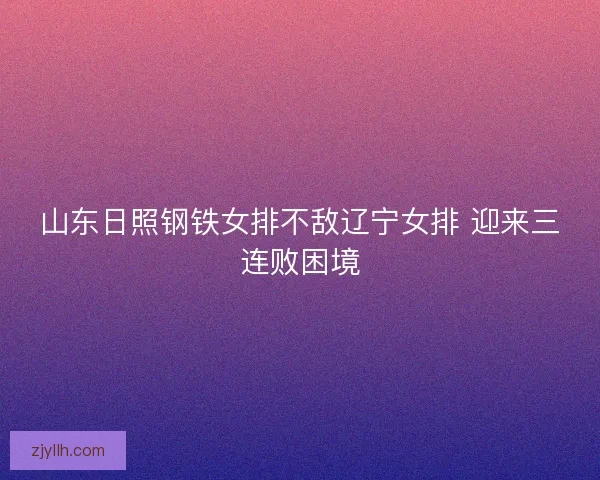 山东日照钢铁女排不敌辽宁女排 迎来三连败困境