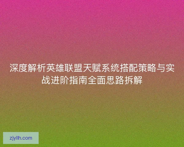 深度解析英雄联盟天赋系统搭配策略与实战进阶指南全面思路拆解 深度解析英雄联盟天赋系统搭配策略与实战进阶指南全面思路拆解
