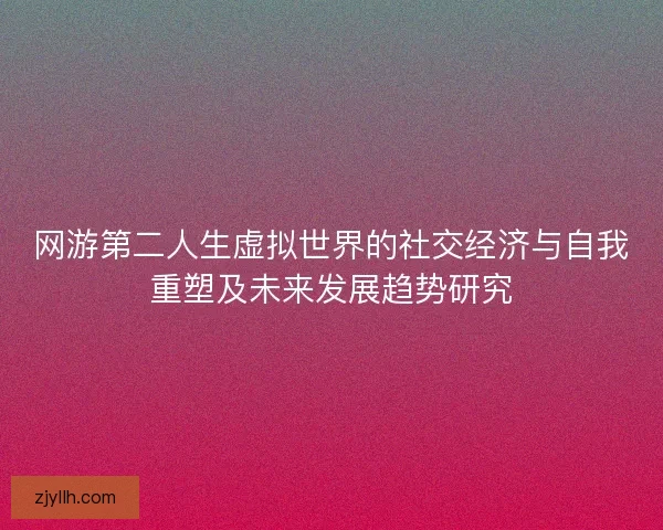 网游第二人生虚拟世界的社交经济与自我重塑及未来发展趋势研究 网游第二人生虚拟世界的社交经济与自我重塑及未来发展趋势研究