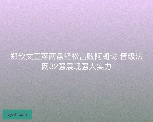 郑钦文直落两盘轻松击败阿朗戈 晋级法网32强展现强大实力 郑钦文直落两盘轻松击败阿朗戈 晋级法网32强展现强大实力