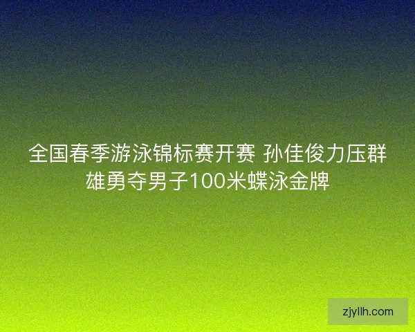 全国春季游泳锦标赛开赛 孙佳俊力压群雄勇夺男子100米蝶泳金牌