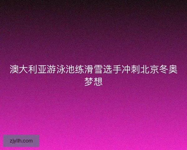澳大利亚游泳池练滑雪选手冲刺北京冬奥梦想