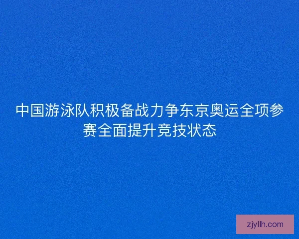 中国游泳队积极备战力争东京奥运全项参赛全面提升竞技状态 中国游泳队积极备战力争东京奥运全项参赛全面提升竞技状态