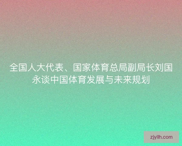 全国人大代表、国家体育总局副局长刘国永谈中国体育发展与未来规划
