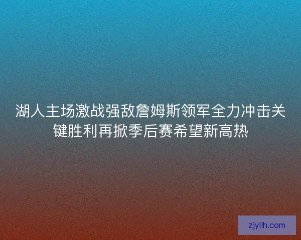 湖人主场激战强敌詹姆斯领军全力冲击关键胜利再掀季后赛希望新高热 湖人主场激战强敌詹姆斯领军全力冲击关键胜利再掀季后赛希望新高热