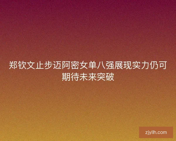 郑钦文止步迈阿密女单八强展现实力仍可期待未来突破 郑钦文止步迈阿密女单八强展现实力仍可期待未来突破