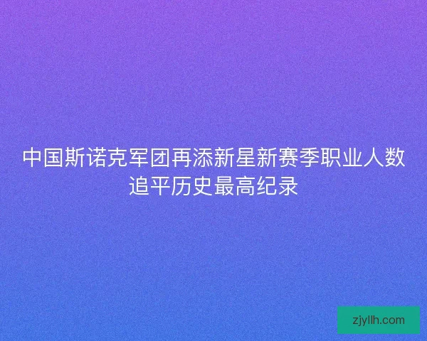 中国斯诺克军团再添新星新赛季职业人数追平历史最高纪录 中国斯诺克军团再添新星新赛季职业人数追平历史最高纪录