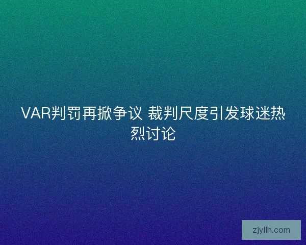 VAR判罚再掀争议 裁判尺度引发球迷热烈讨论 VAR判罚再掀争议 裁判尺度引发球迷热烈讨论