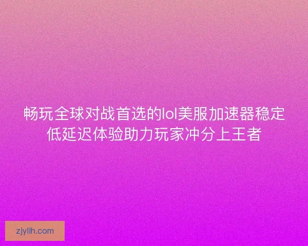 畅玩全球对战首选的lol美服加速器稳定低延迟体验助力玩家冲分上王者 畅玩全球对战首选的lol美服加速器稳定低延迟体验助力玩家冲分上王者