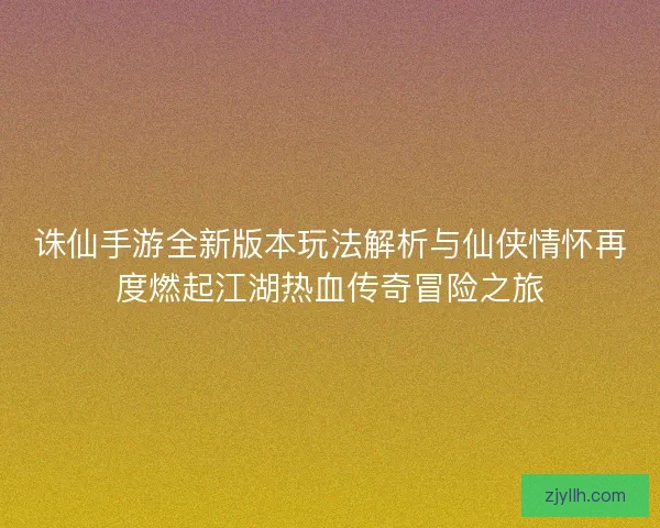 诛仙手游全新版本玩法解析与仙侠情怀再度燃起江湖热血传奇冒险之旅 诛仙手游全新版本玩法解析与仙侠情怀再度燃起江湖热血传奇冒险之旅