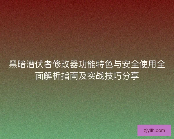 黑暗潜伏者修改器功能特色与安全使用全面解析指南及实战技巧分享 黑暗潜伏者修改器功能特色与安全使用全面解析指南及实战技巧分享