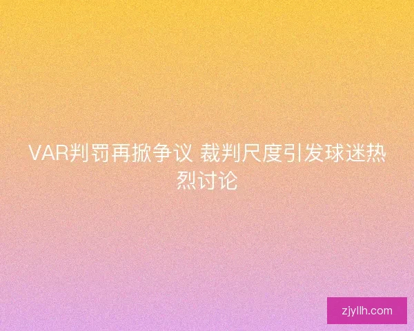 VAR判罚再掀争议 裁判尺度引发球迷热烈讨论 VAR判罚再掀争议 裁判尺度引发球迷热烈讨论