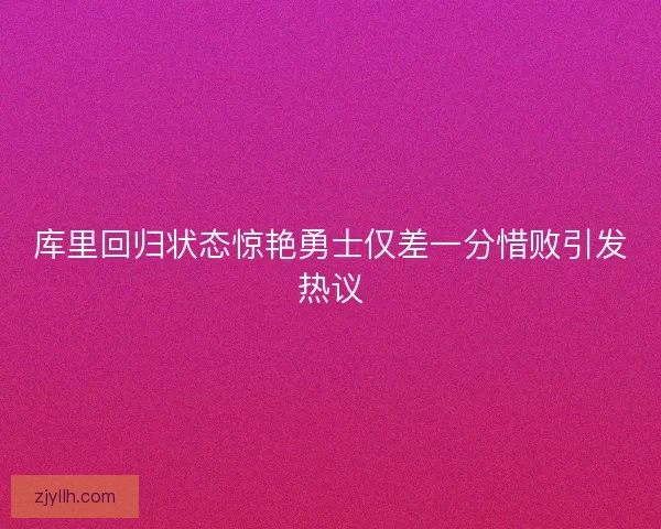 库里回归状态惊艳勇士仅差一分惜败引发热议 库里回归状态惊艳勇士仅差一分惜败引发热议