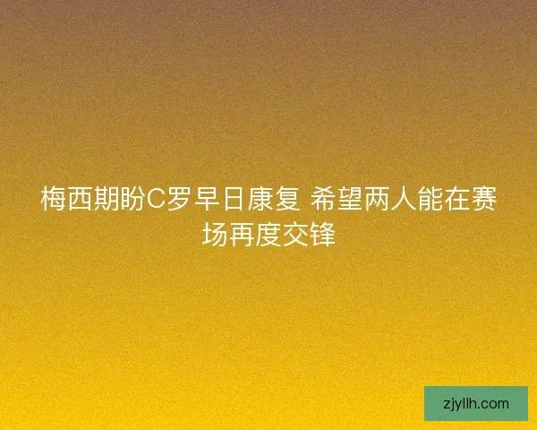 梅西期盼C罗早日康复 希望两人能在赛场再度交锋